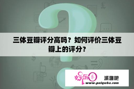 三体豆瓣评分高吗？如何评价三体豆瓣上的评分？