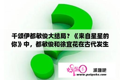 千颂伊都敏俊大结局？《来自星星的你》中，都敏俊和徐宜花在古代发生了什么故事?要完整的？