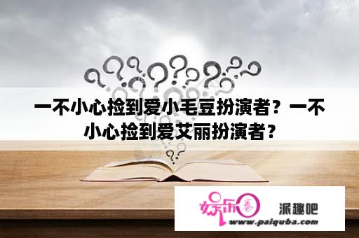 一不小心捡到爱小毛豆扮演者？一不小心捡到爱艾丽扮演者？