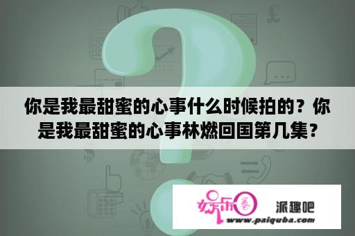 你是我最甜蜜的心事什么时候拍的？你是我最甜蜜的心事林燃回国第几集？