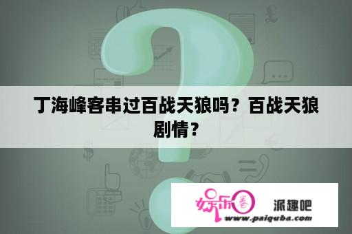 丁海峰客串过百战天狼吗？百战天狼剧情？