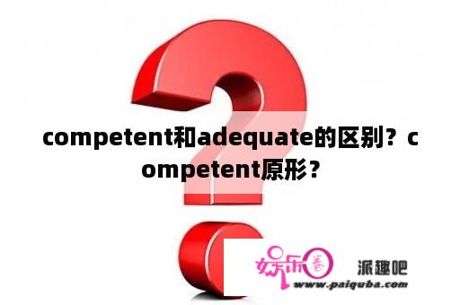 competent和adequate的区别？competent原形？