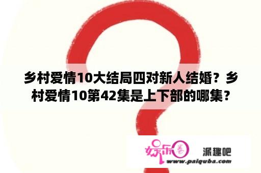 乡村爱情10大结局四对新人结婚？乡村爱情10第42集是上下部的哪集？