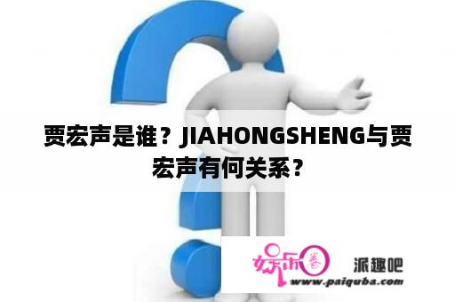 贾宏声是谁？JIAHONGSHENG与贾宏声有何关系？