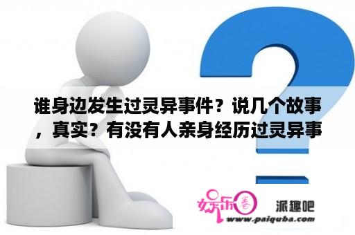 谁身边发生过灵异事件？说几个故事，真实？有没有人亲身经历过灵异事件？