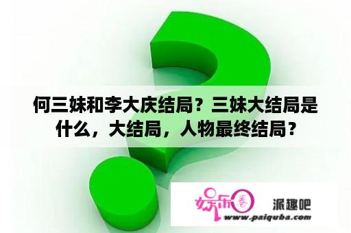 何三妹和李大庆结局？三妹大结局是什么，大结局，人物最终结局？