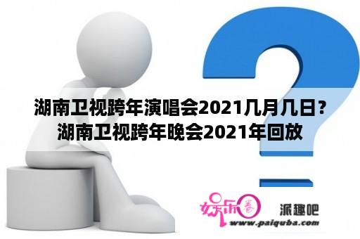 湖南卫视跨年演唱会2021几月几日？湖南卫视跨年晚会2021年回放