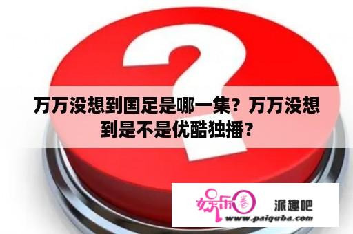 万万没想到国足是哪一集？万万没想到是不是优酷独播？