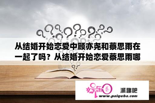 从结婚开始恋爱中顾亦尧和蔡思雨在一起了吗？从结婚开始恋爱蔡思雨哪集和鹿奕明分手？