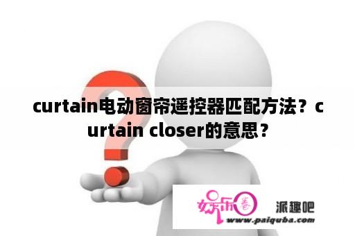 curtain电动窗帘遥控器匹配方法？curtain closer的意思？