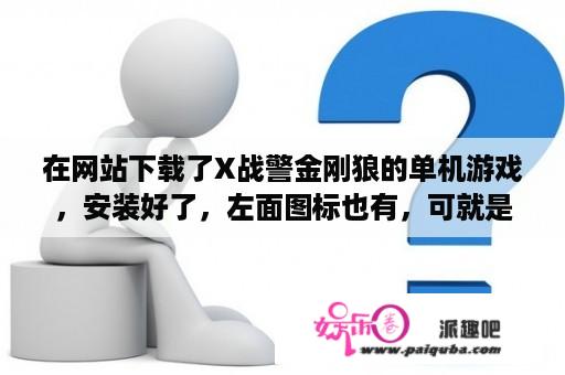 在网站下载了X战警金刚狼的单机游戏，安装好了，左面图标也有，可就是怎么点不开，玩不了。求帮忙解决？金刚狼1在线高清免费