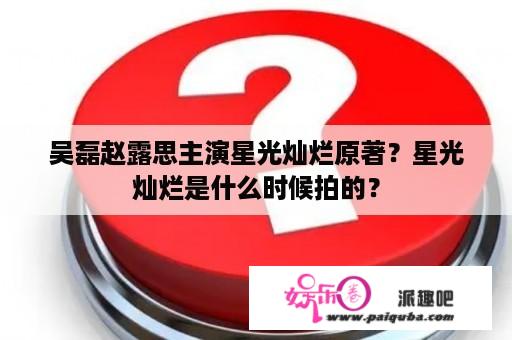 吴磊赵露思主演星光灿烂原著？星光灿烂是什么时候拍的？