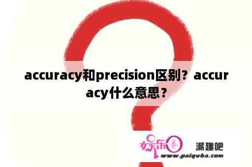 accuracy和precision区别？accuracy什么意思？