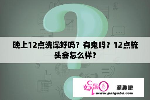 晚上12点洗澡好吗？有鬼吗？12点梳头会怎么样？