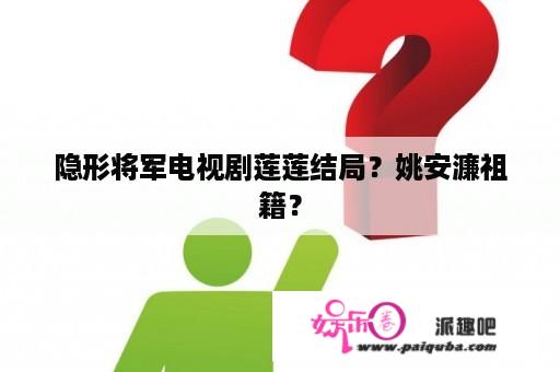 隐形将军电视剧莲莲结局？姚安濂祖籍？