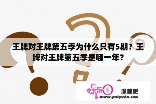 王牌对王牌第五季为什么只有5期？王牌对王牌第五季是哪一年？