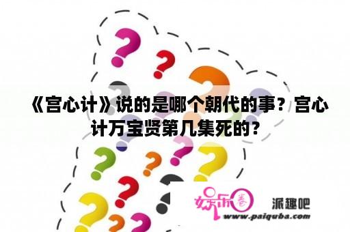 《宫心计》说的是哪个朝代的事？宫心计万宝贤第几集死的？