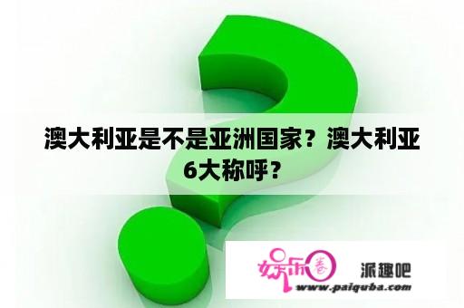 澳大利亚是不是亚洲国家？澳大利亚6大称呼？