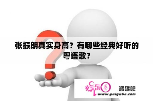 张振朗真实身高？有哪些经典好听的粤语歌？