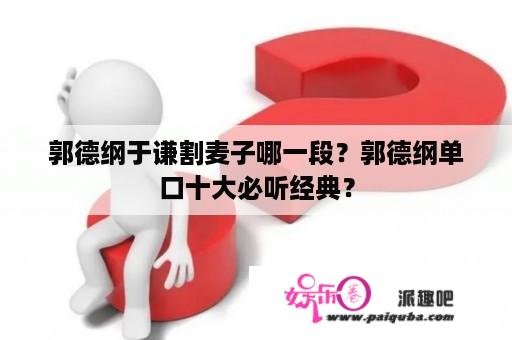 郭德纲于谦割麦子哪一段？郭德纲单口十大必听经典？