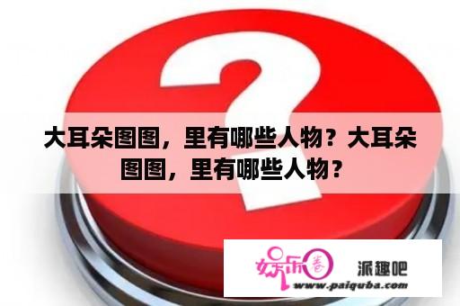 大耳朵图图，里有哪些人物？大耳朵图图，里有哪些人物？