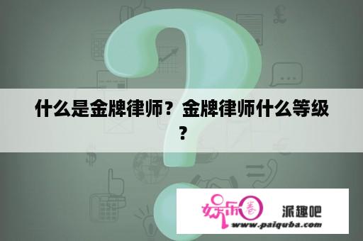 什么是金牌律师？金牌律师什么等级？