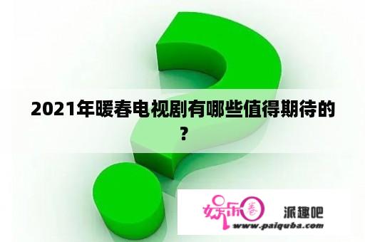 2021年暖春电视剧有哪些值得期待的？