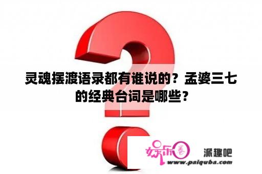 灵魂摆渡语录都有谁说的？孟婆三七的经典台词是哪些？