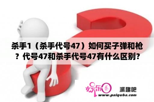 杀手1（杀手代号47）如何买子弹和枪？代号47和杀手代号47有什么区别？