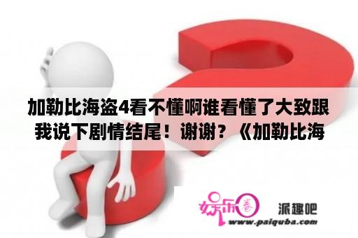 加勒比海盗4看不懂啊谁看懂了大致跟我说下剧情结尾！谢谢？《加勒比海盗》第四部是什么？