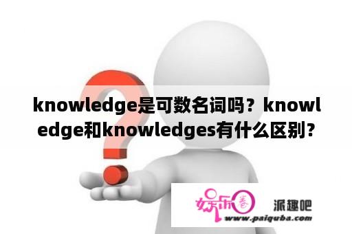 knowledge是可数名词吗？knowledge和knowledges有什么区别？