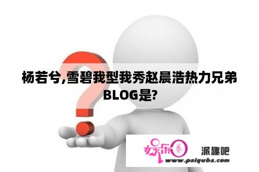 杨若兮,雪碧我型我秀赵晨浩热力兄弟BLOG是?