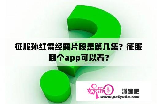 征服孙红雷经典片段是第几集？征服哪个app可以看？