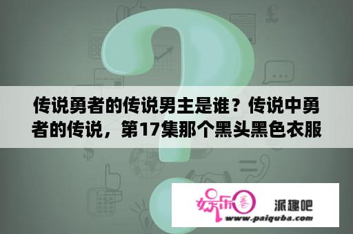 传说勇者的传说男主是谁？传说中勇者的传说，第17集那个黑头黑色衣服的复写眼是谁？