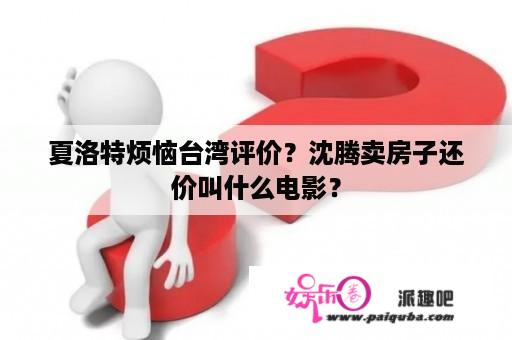 夏洛特烦恼台湾评价？沈腾卖房子还价叫什么电影？