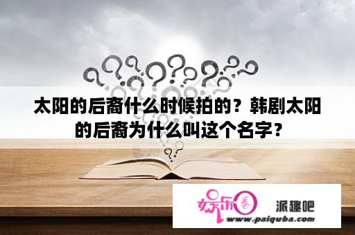 太阳的后裔什么时候拍的？韩剧太阳的后裔为什么叫这个名字？