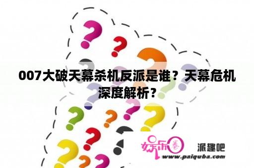 007大破天幕杀机反派是谁？天幕危机深度解析？