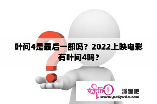 叶问4是最后一部吗？2022上映电影有叶问4吗？