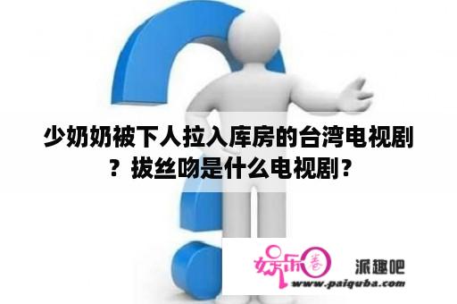 少奶奶被下人拉入库房的台湾电视剧？拔丝吻是什么电视剧？