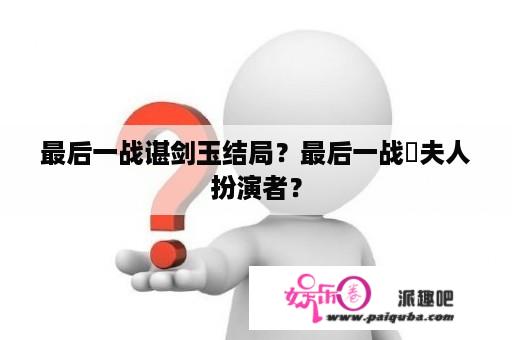 最后一战谌剑玉结局？最后一战蔣夫人扮演者？