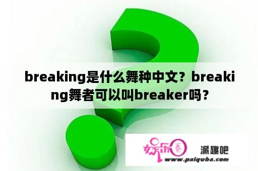 breaking是什么舞种中文？breaking舞者可以叫breaker吗？