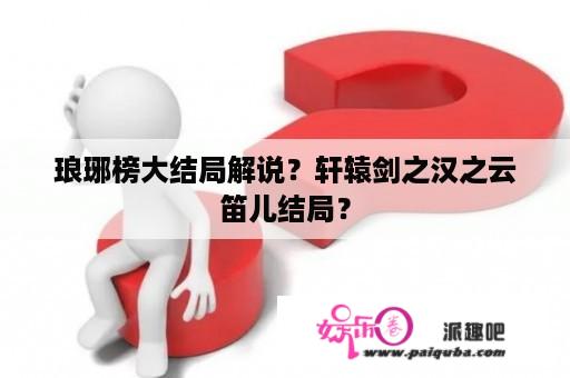 琅琊榜大结局解说？轩辕剑之汉之云笛儿结局？