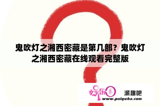 鬼吹灯之湘西密藏是第几部？鬼吹灯之湘西密藏在线观看完整版