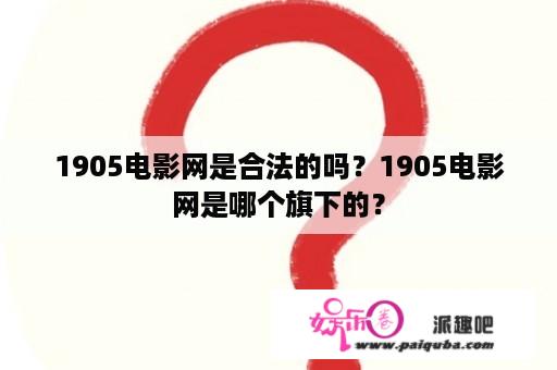 1905电影网是合法的吗？1905电影网是哪个旗下的？