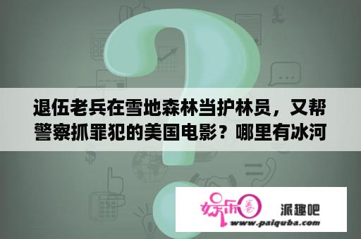 退伍老兵在雪地森林当护林员，又帮警察抓罪犯的美国电影？哪里有冰河世纪2国语版下载，谢谢？