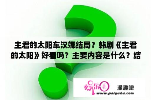 主君的太阳车汉娜结局？韩剧《主君的太阳》好看吗？主要内容是什么？结局呢？