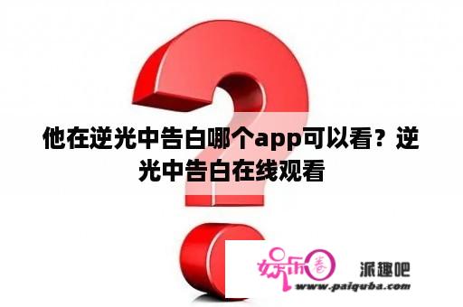 他在逆光中告白哪个app可以看？逆光中告白在线观看