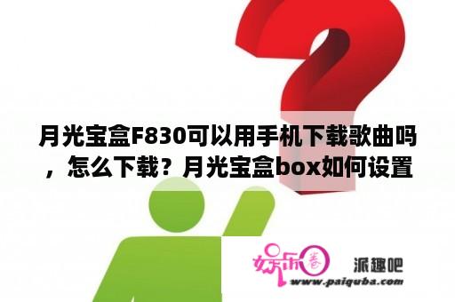 月光宝盒F830可以用手机下载歌曲吗，怎么下载？月光宝盒box如何设置？