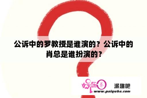 公诉中的罗教授是谁演的？公诉中的肖总是谁扮演的？