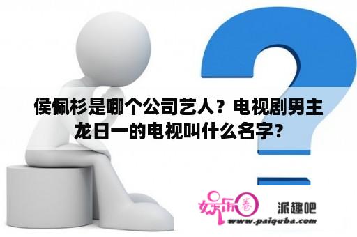 侯佩杉是哪个公司艺人？电视剧男主龙日一的电视叫什么名字？